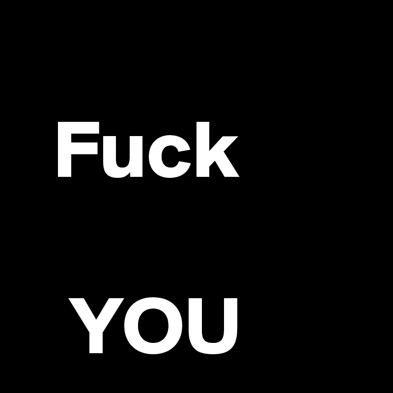                        Fuck

   YOU  