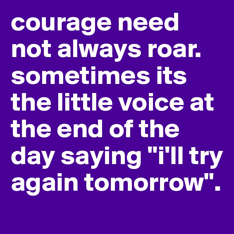 courage need not always roar. sometimes its the little voice at the end of the day saying "i'll try again tomorrow".