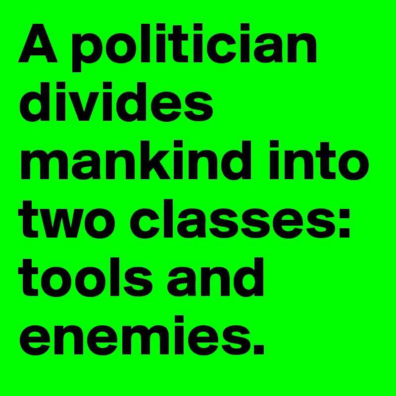 A politician divides mankind into two classes: tools and enemies.