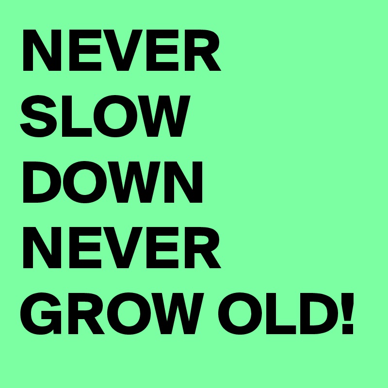 NEVER SLOW DOWN NEVER GROW OLD!