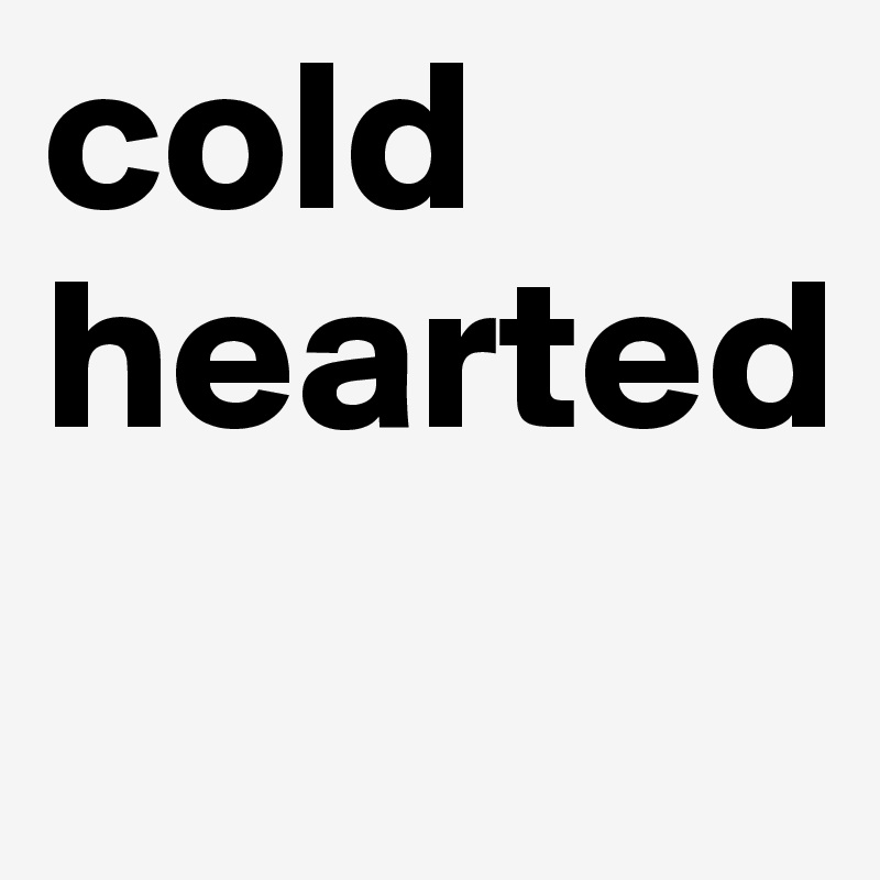 cold hearted
