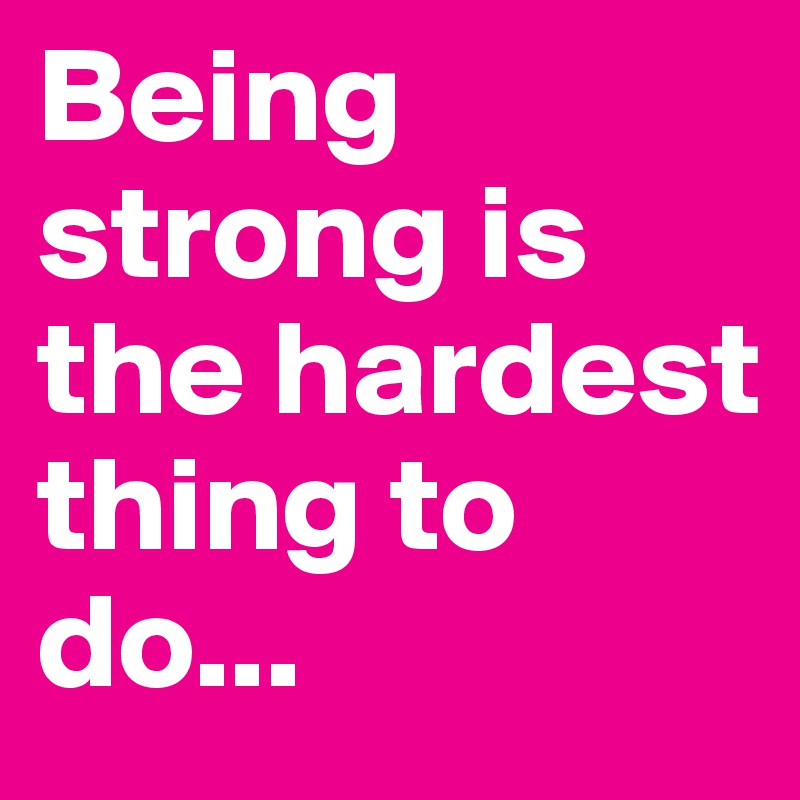 Being strong is the hardest thing to do...