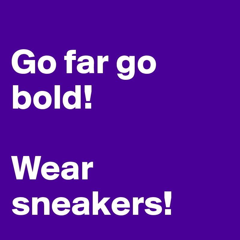 
Go far go bold! 

Wear sneakers!