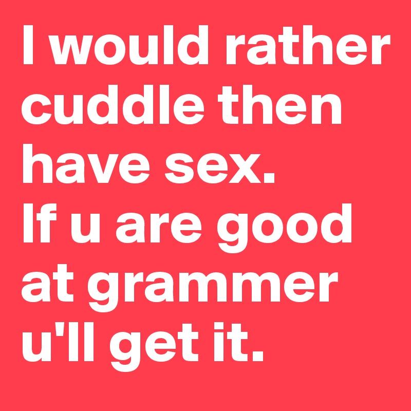 I would rather cuddle then have sex.
If u are good at grammer u'll get it. 