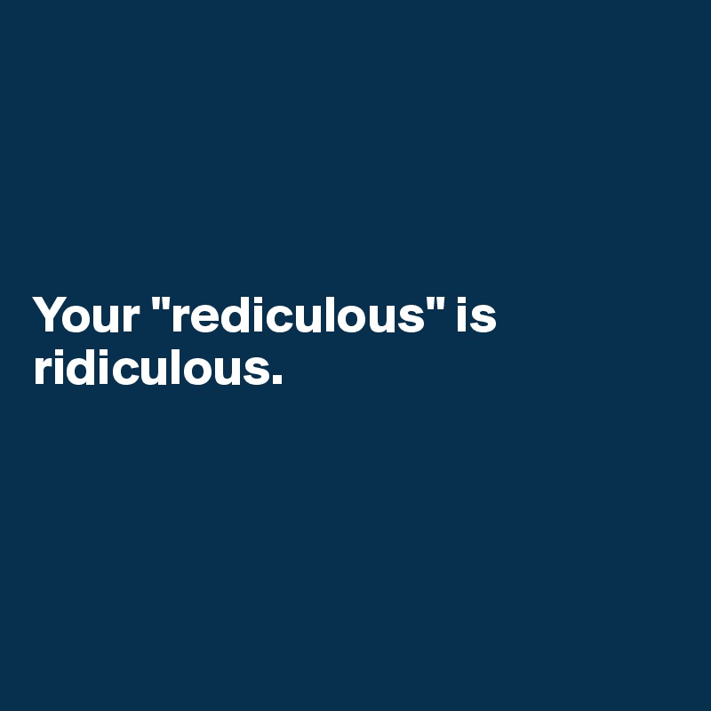 




Your "rediculous" is ridiculous.




