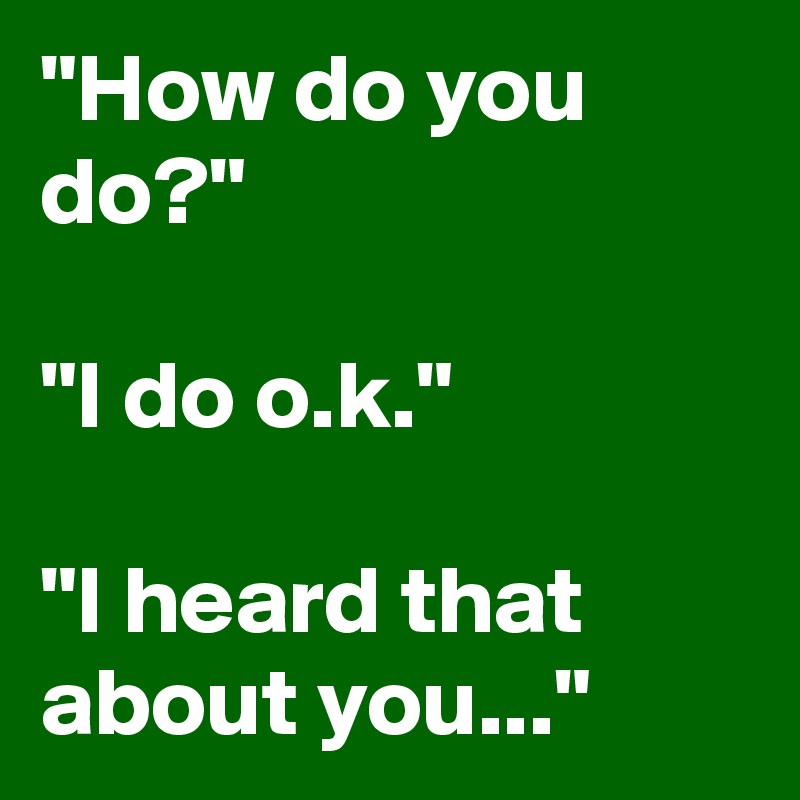 "How do you do?"

"I do o.k."

"I heard that about you..."