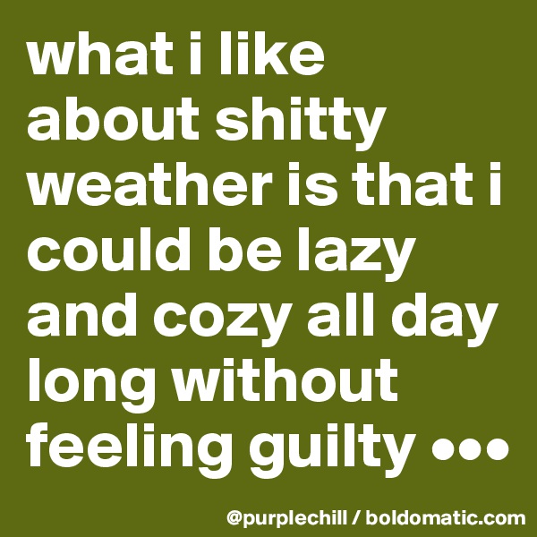 what i like about shitty weather is that i could be lazy and cozy all day long without feeling guilty •••