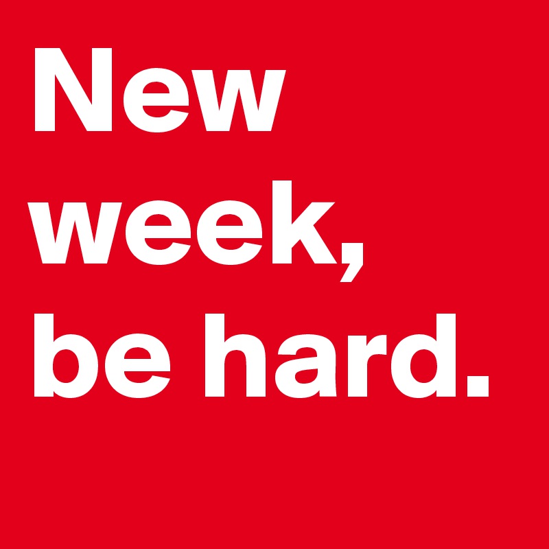 New week, be hard.