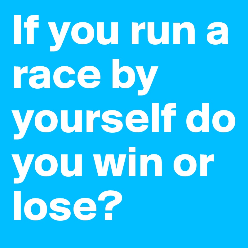 If you run a race by yourself do you win or lose?