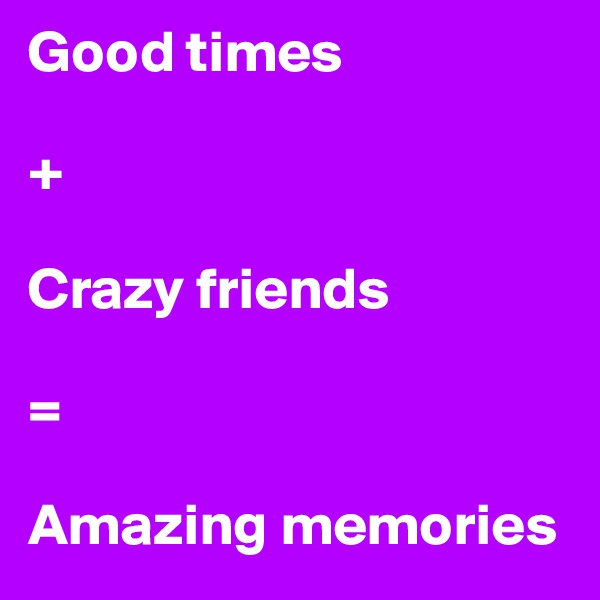Good times 

+ 

Crazy friends 

= 

Amazing memories