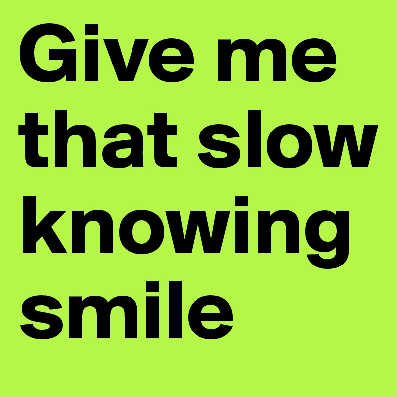 Give me that slow knowing smile