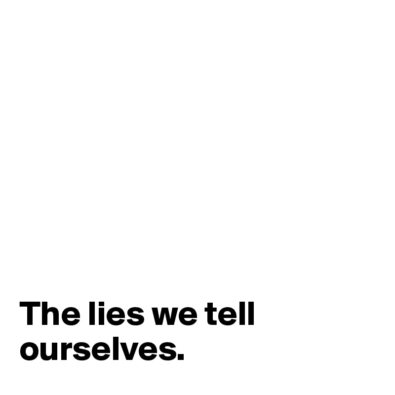 







The lies we tell ourselves. 