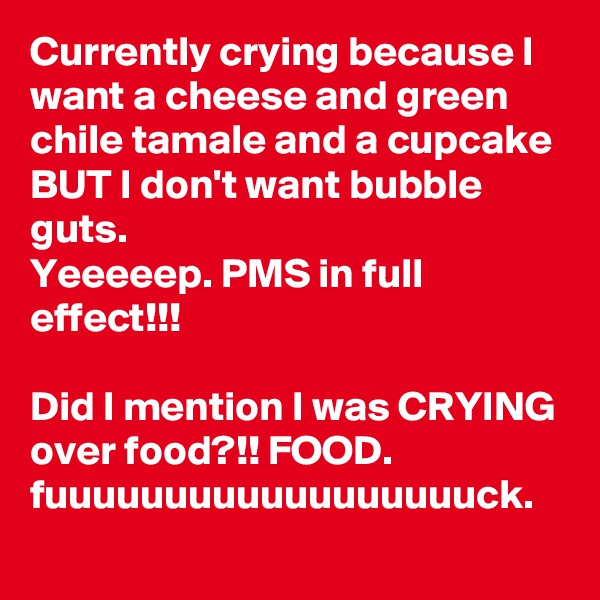 Currently crying because I want a cheese and green chile tamale and a cupcake BUT I don't want bubble guts. 
Yeeeeep. PMS in full effect!!! 

Did I mention I was CRYING over food?!! FOOD. 
fuuuuuuuuuuuuuuuuuuck. 