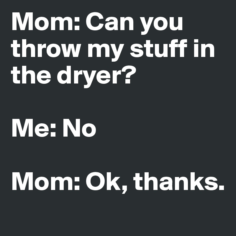 Mom: Can you throw my stuff in the dryer? 

Me: No

Mom: Ok, thanks. 