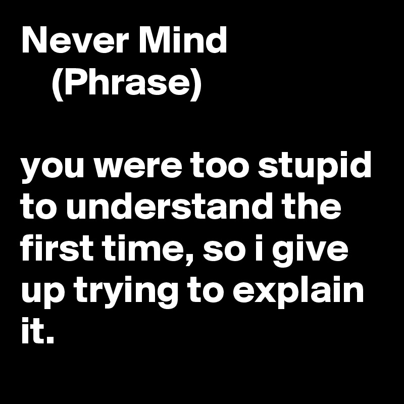 Never Mind
    (Phrase)

you were too stupid to understand the first time, so i give up trying to explain it.