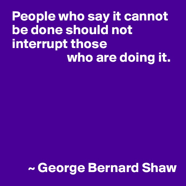  People who say it cannot 
 be done should not
 interrupt those
                     who are doing it.







       ~ George Bernard Shaw
