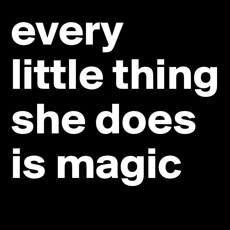 every little thing she does is magic