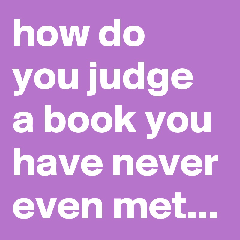 how do you judge a book you have never even met...