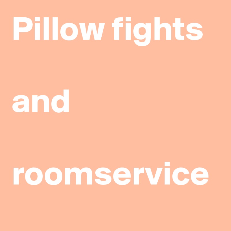Pillow fights 

and 

roomservice