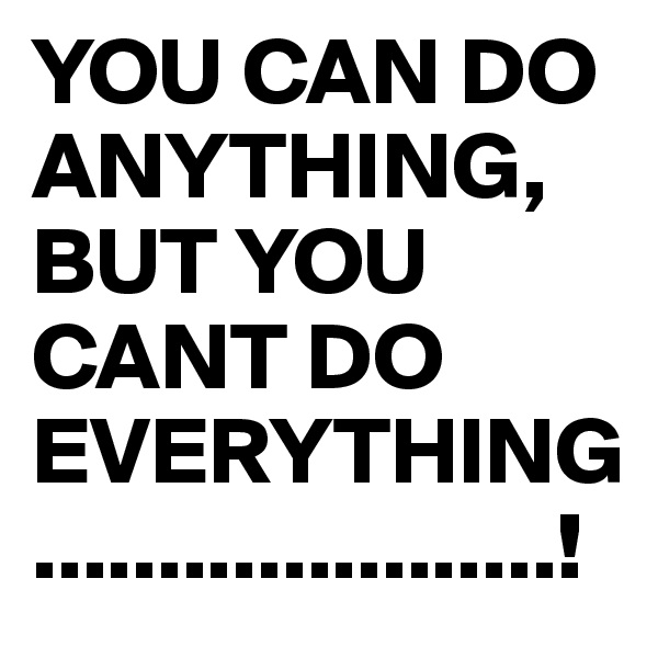 YOU CAN DO ANYTHING, BUT YOU CANT DO EVERYTHING.....................!