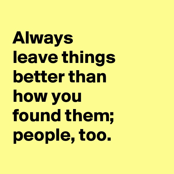 
 Always 
 leave things 
 better than 
 how you 
 found them; 
 people, too.
