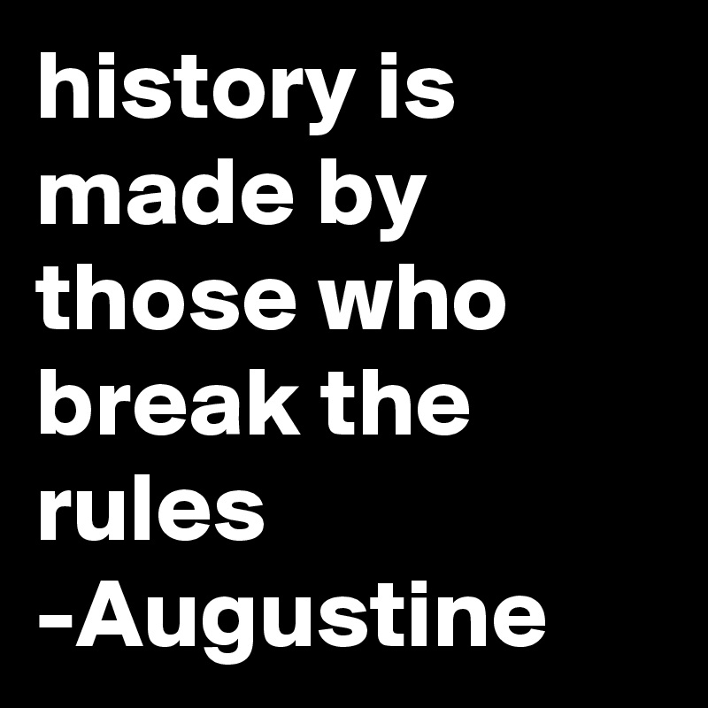 history is made by those who break the rules
-Augustine