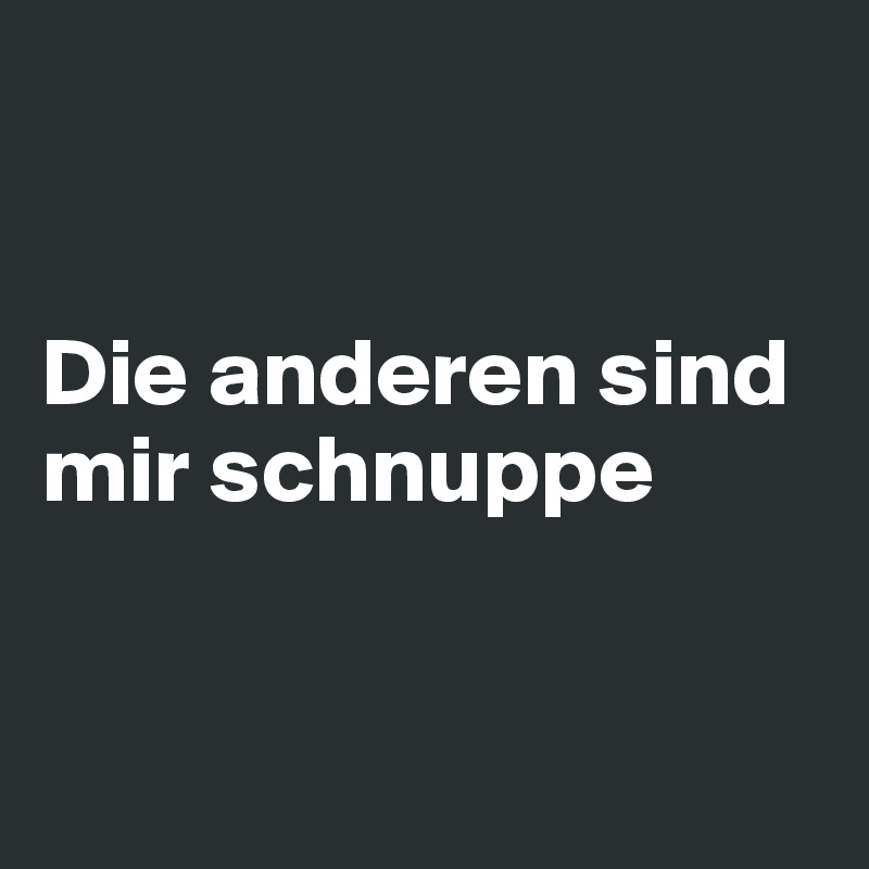 


Die anderen sind mir schnuppe



