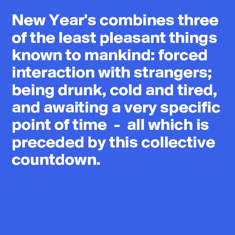 New Year's combines three of the least pleasant things known to mankind: forced interaction with strangers; being drunk, cold and tired, and awaiting a very specific point of time  -  all which is preceded by this collective countdown.


