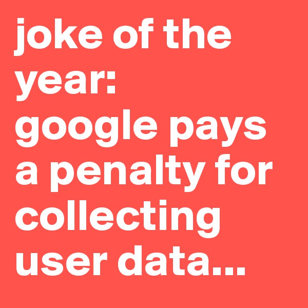 joke of the year:
google pays a penalty for collecting user data...