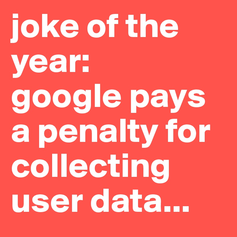 joke of the year:
google pays a penalty for collecting user data...