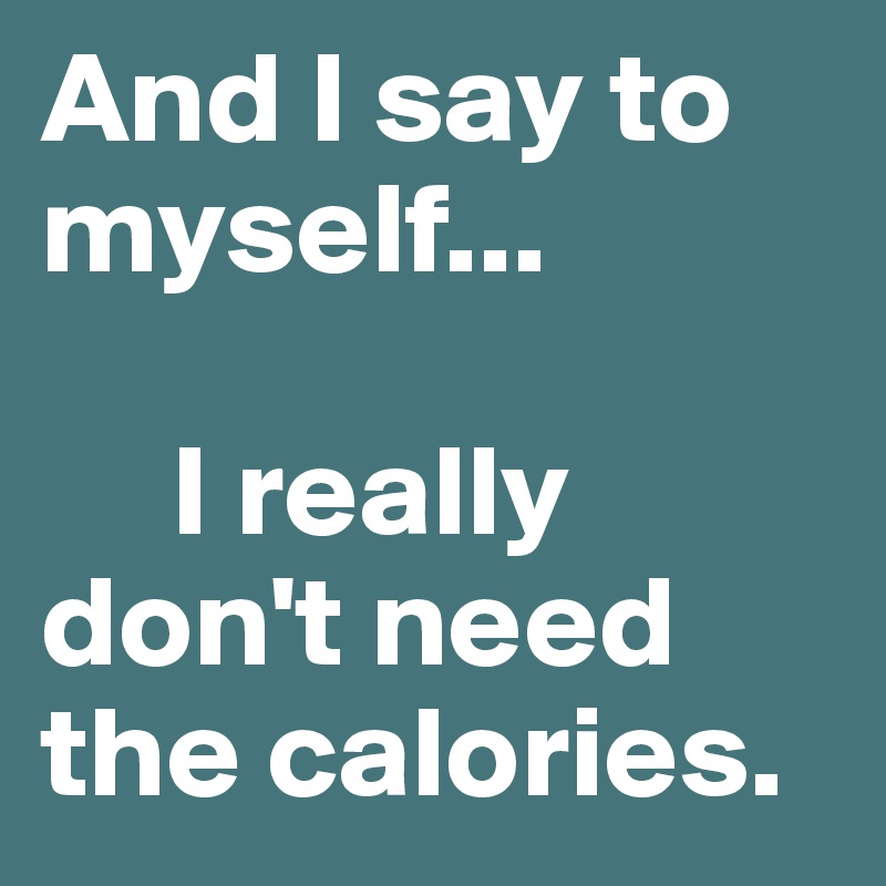 And I say to myself...

     I really don't need the calories.