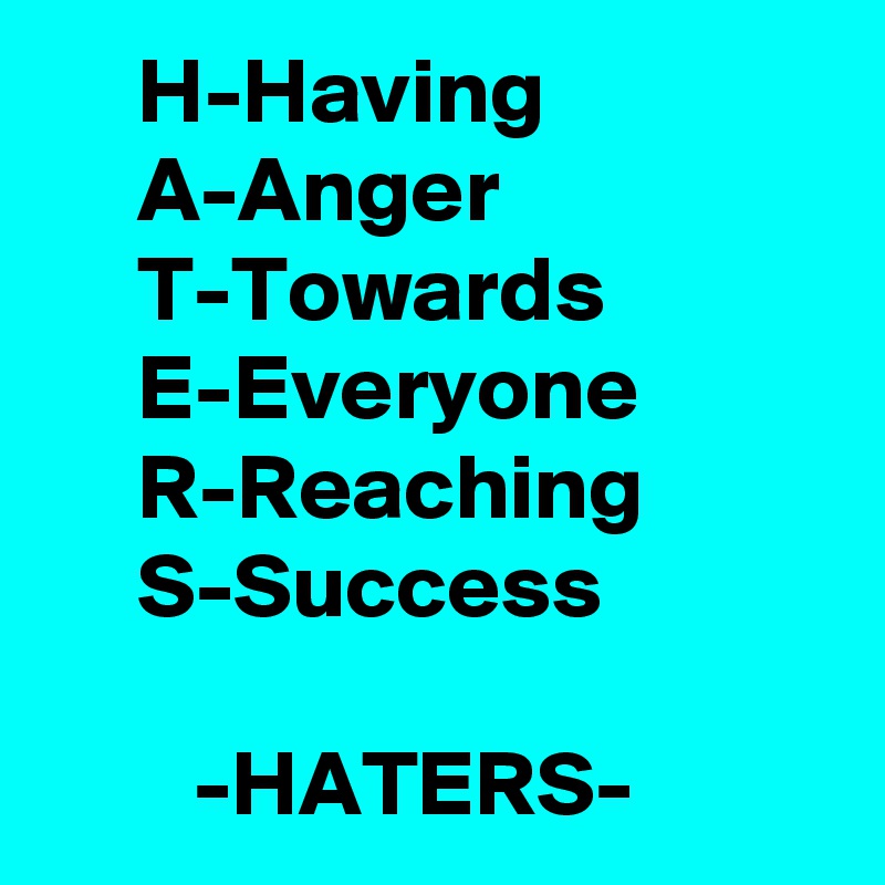      H-Having
     A-Anger
     T-Towards
     E-Everyone
     R-Reaching
     S-Success

        -HATERS-