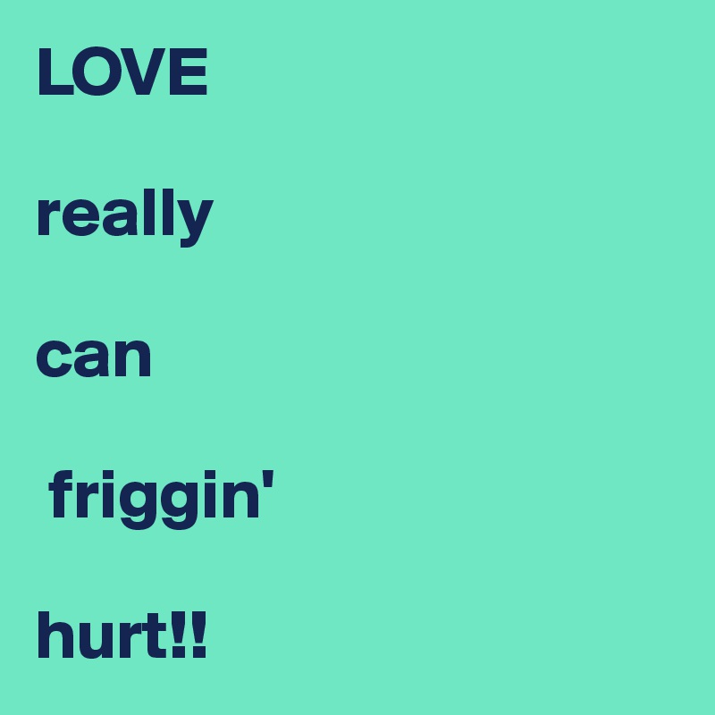 LOVE 

really 

can

 friggin' 

hurt!!