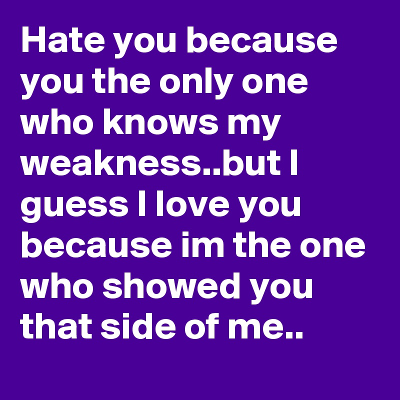 Hate you because you the only one who knows my weakness..but I guess I love you because im the one who showed you that side of me..