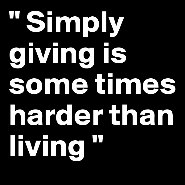 " Simply giving is some times harder than living " 