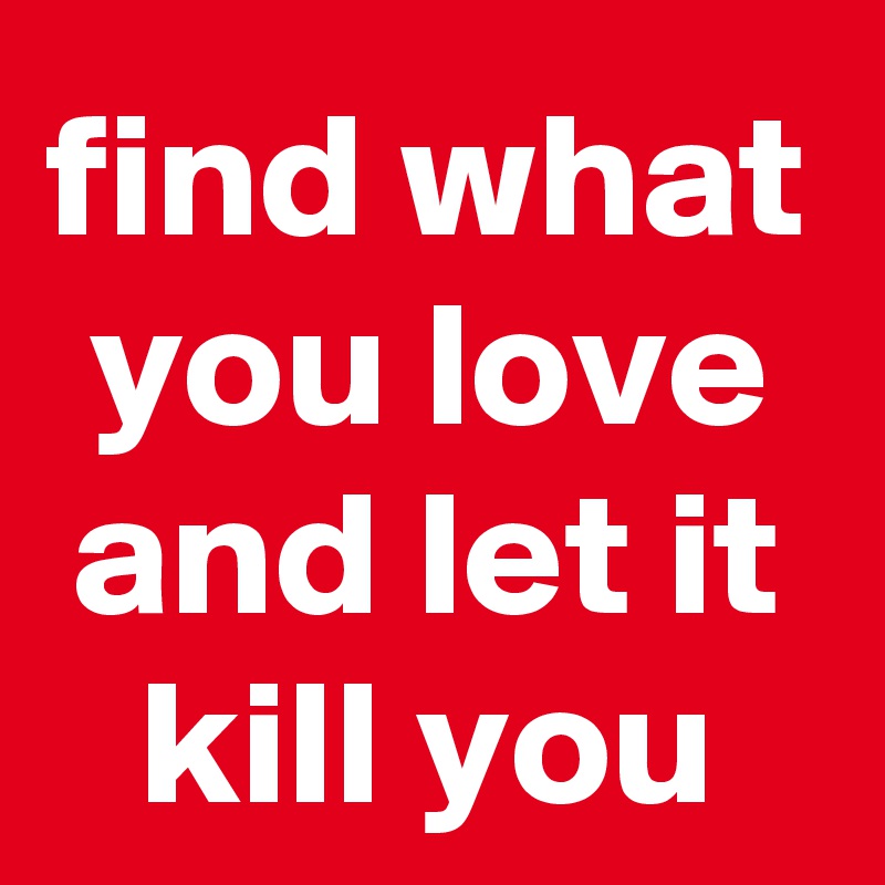 find what you love and let it kill you