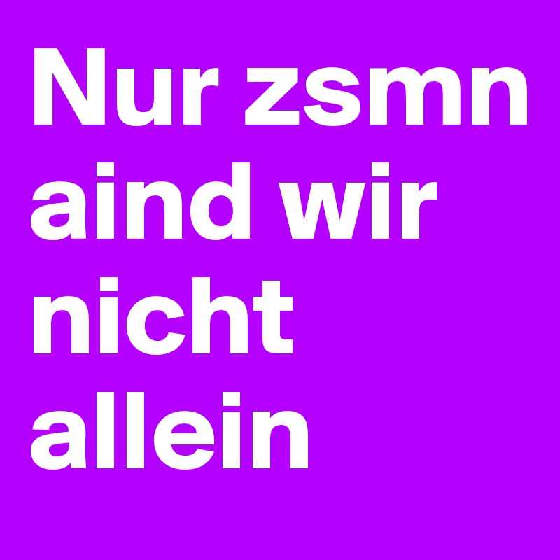 Nur zsmn aind wir nicht allein