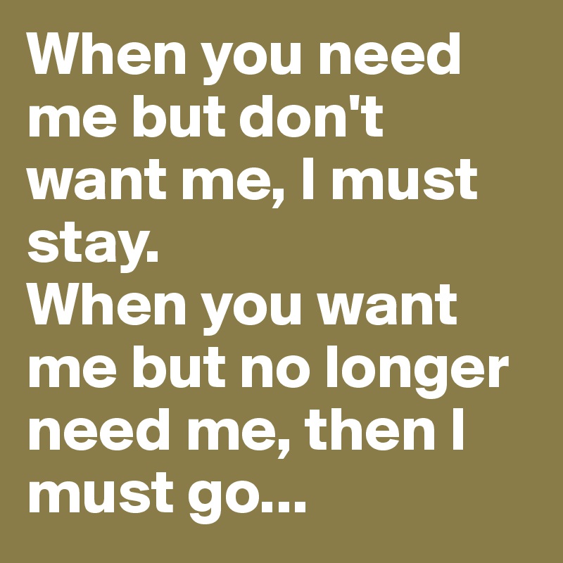 When you need me but don't want me, I must stay.
When you want me but no longer need me, then I must go...