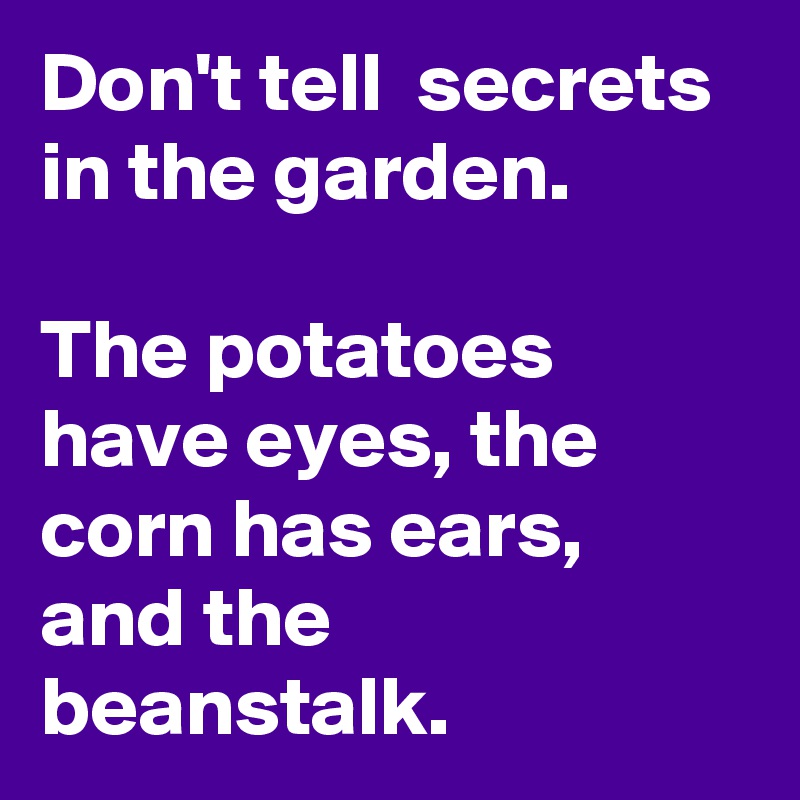 Don't tell secrets in the garden. The potatoes have eyes, the corn has ...