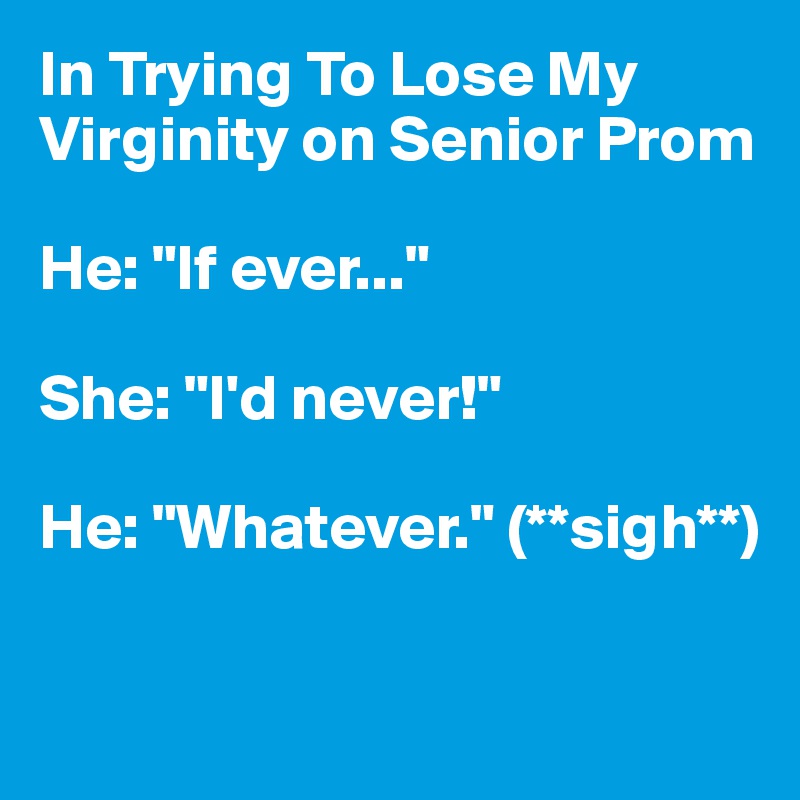 In Trying To Lose My Virginity on Senior Prom

He: "If ever..."

She: "I'd never!"

He: "Whatever." (**sigh**)

