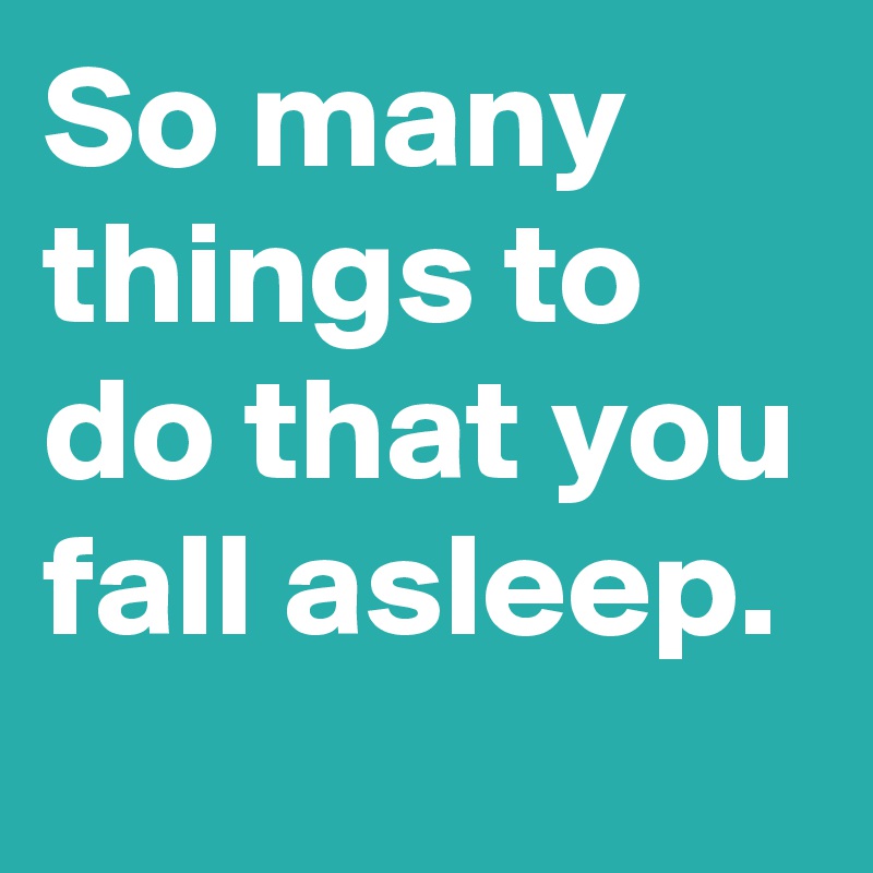 So many things to do that you fall asleep.