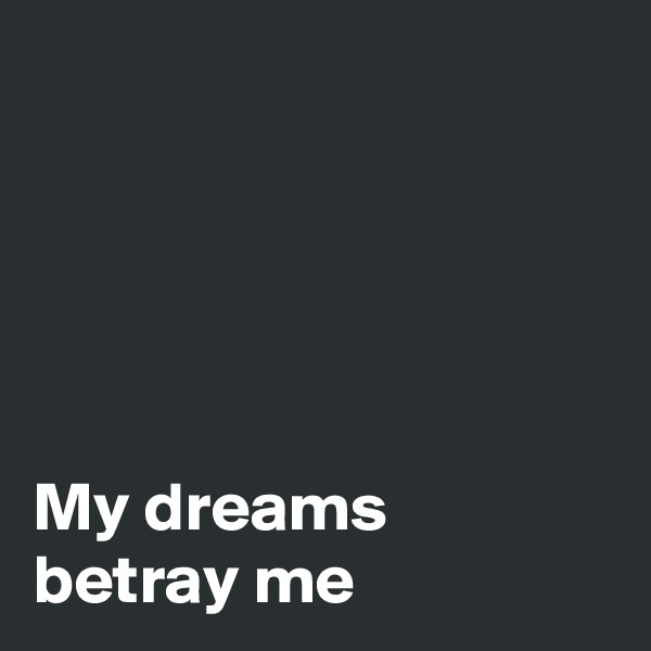 





My dreams betray me