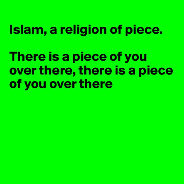 
Islam, a religion of piece. 

There is a piece of you over there, there is a piece of you over there





