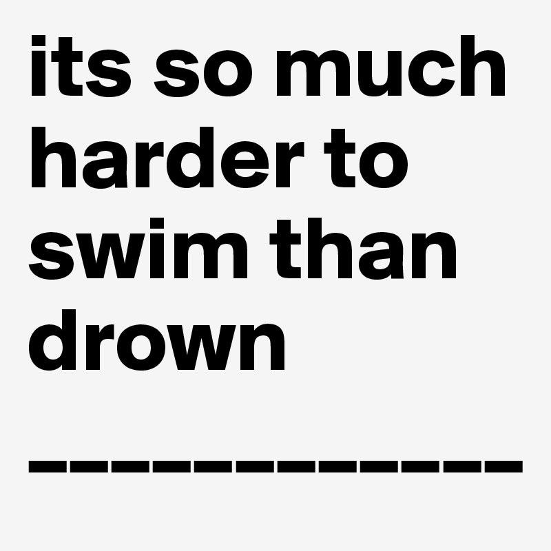 its so much harder to swim than drown
____________