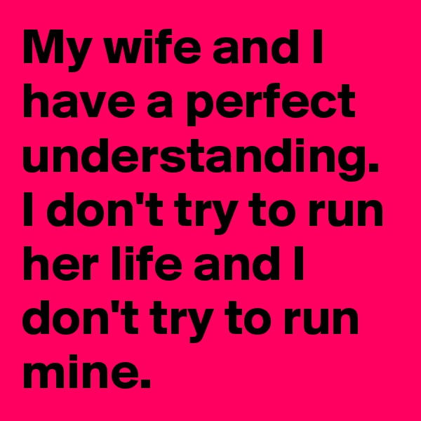 My wife and I have a perfect understanding. I don't try to run her life and I don't try to run mine. 