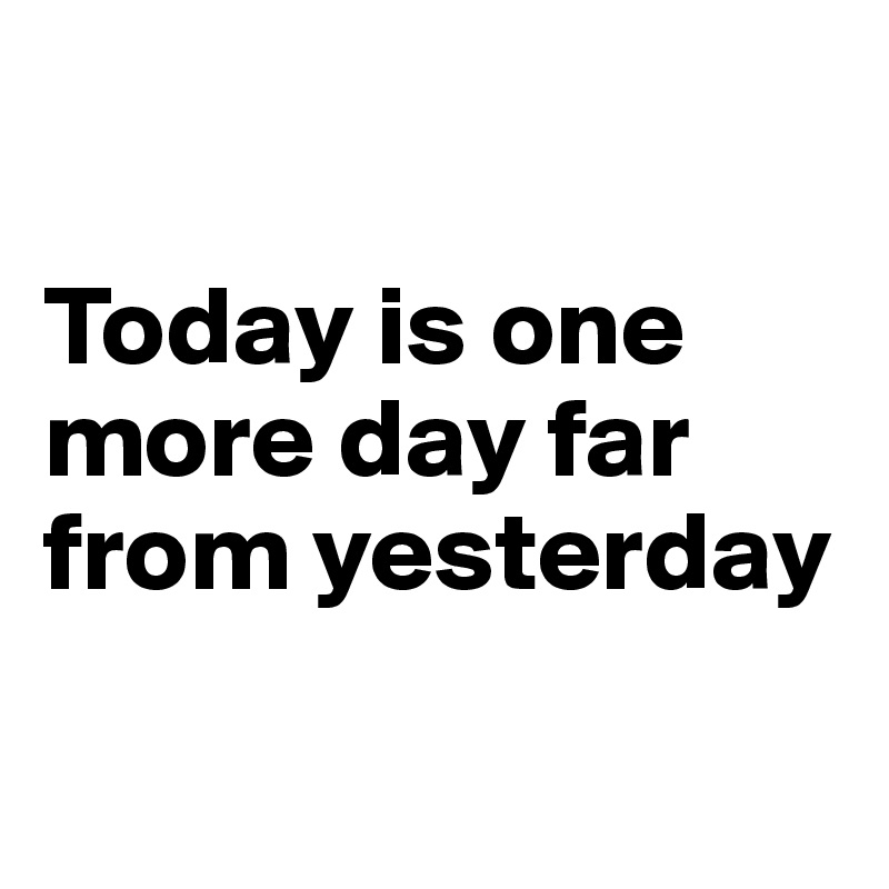 

Today is one more day far from yesterday

