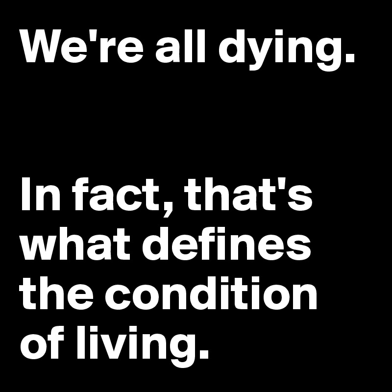 We're all dying. 


In fact, that's what defines the condition of living. 