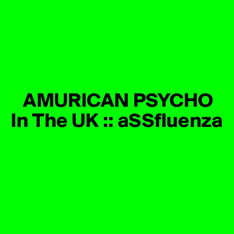 



   AMURICAN PSYCHO
In The UK :: aSSfluenza



