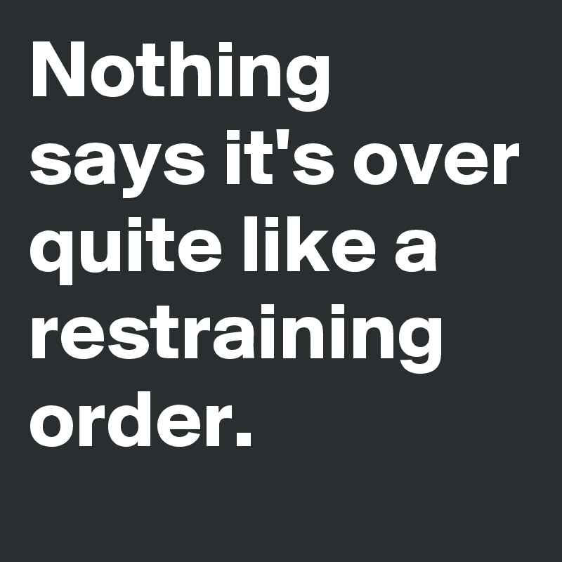 Nothing says it's over quite like a restraining order.