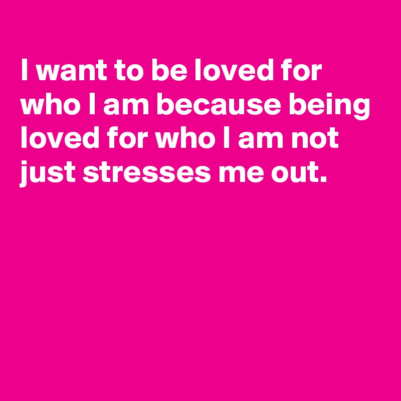 i-want-to-be-loved-for-who-i-am-because-being-loved-for-who-i-am-not